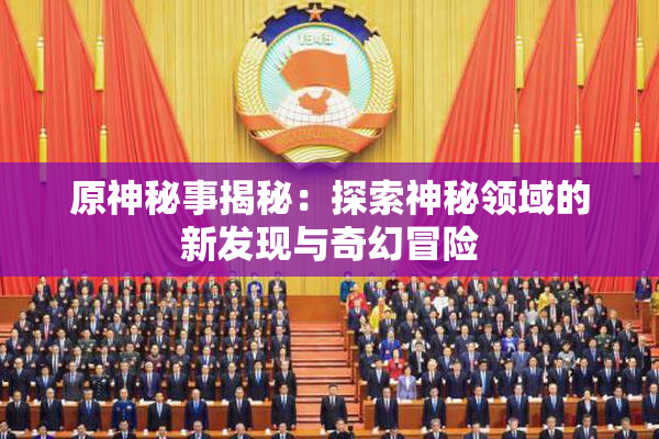 原神秘事揭秘：探索神秘领域的新发现与奇幻冒险