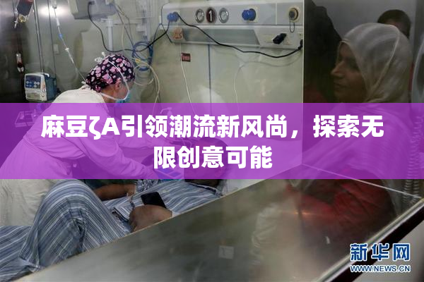 麻豆ζA引领潮流新风尚，探索无限创意可能