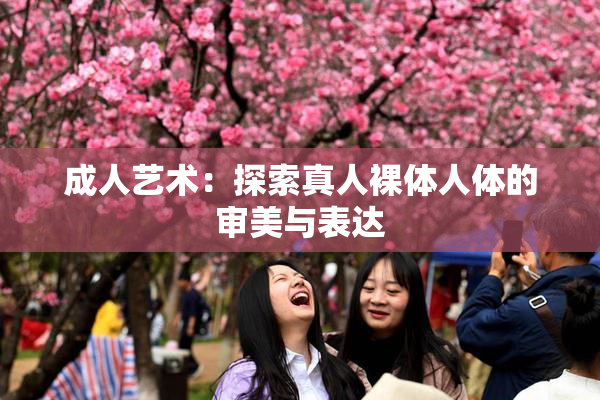 成人艺术：探索真人裸体人体的审美与表达
