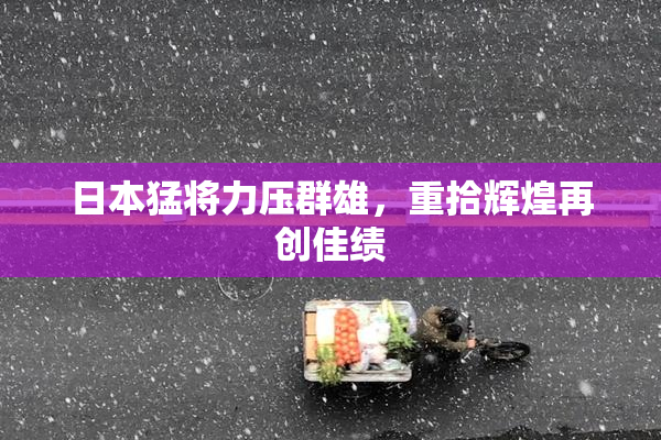 日本猛将力压群雄，重拾辉煌再创佳绩