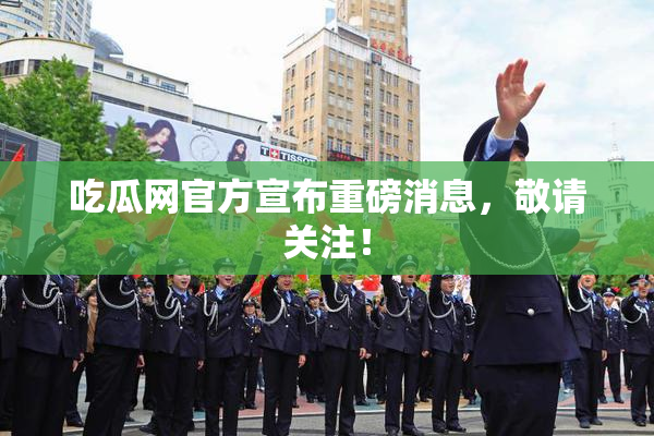 吃瓜网官方宣布重磅消息，敬请关注！