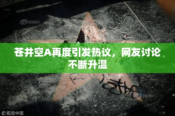 苍井空A再度引发热议，网友讨论不断升温