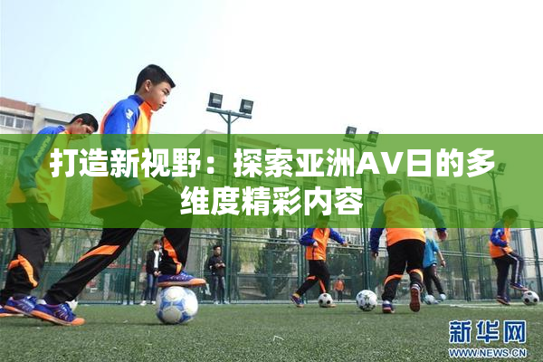 打造新视野：探索亚洲AV日的多维度精彩内容