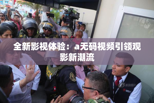 全新影视体验：a无码视频引领观影新潮流