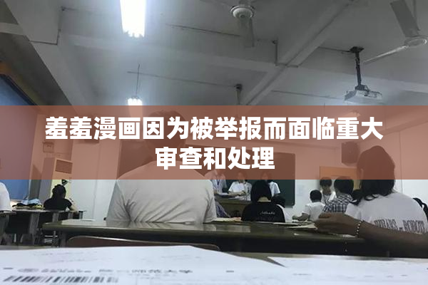 羞羞漫画因为被举报而面临重大审查和处理