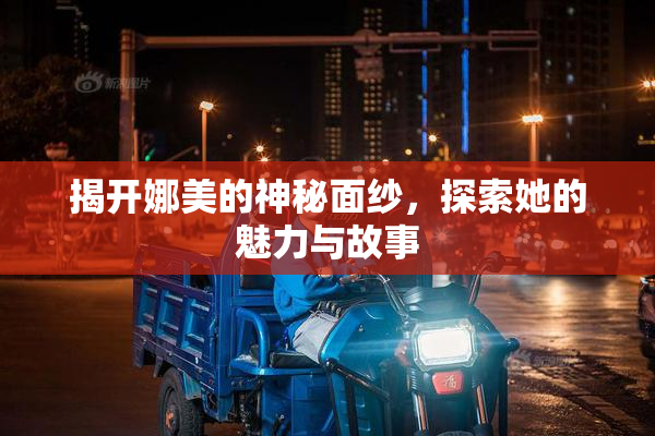 揭开娜美的神秘面纱，探索她的魅力与故事