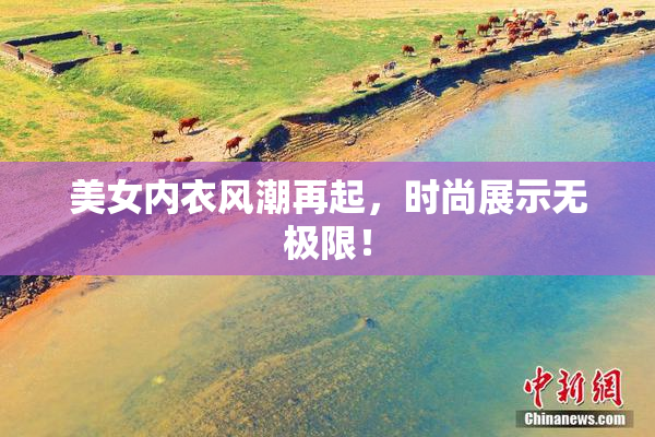 美女内衣风潮再起，时尚展示无极限！