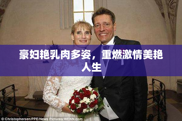 豪妇艳乳肉多姿，重燃激情美艳人生