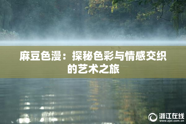 麻豆色漫：探秘色彩与情感交织的艺术之旅