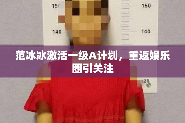范冰冰激活一级A计划，重返娱乐圈引关注