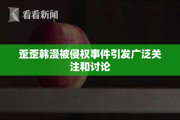 歪歪韩漫被侵权事件引发广泛关注和讨论