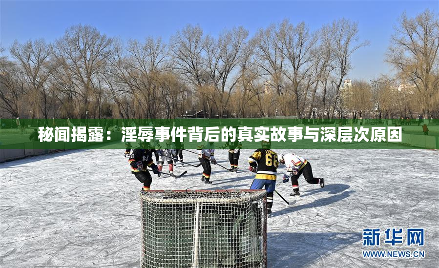 秘闻揭露：淫辱事件背后的真实故事与深层次原因