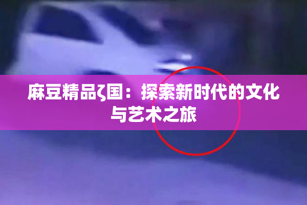 麻豆精品ζ国：探索新时代的文化与艺术之旅
