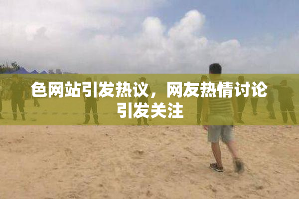 色网站引发热议，网友热情讨论引发关注