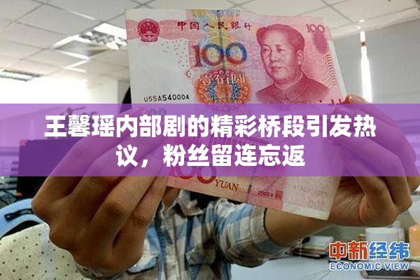 王馨瑶内部剧的精彩桥段引发热议，粉丝留连忘返