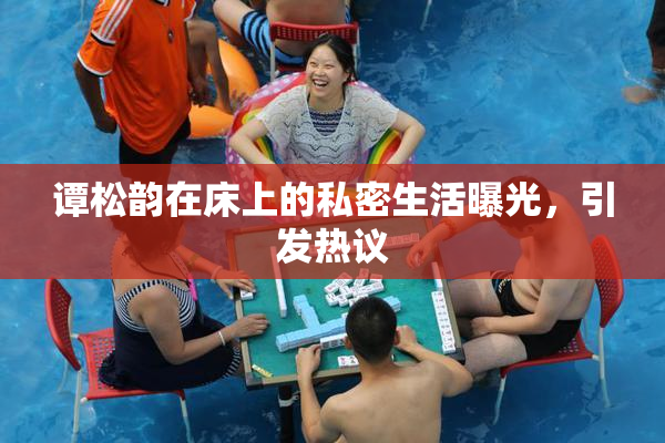 谭松韵在床上的私密生活曝光，引发热议