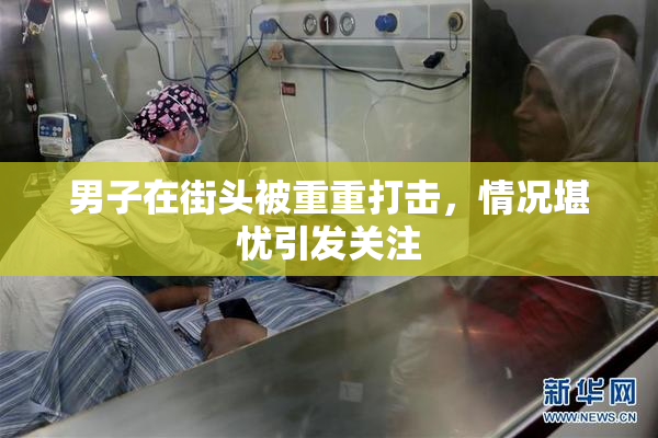 男子在街头被重重打击，情况堪忧引发关注