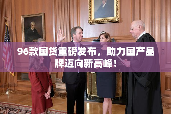 96款国货重磅发布，助力国产品牌迈向新高峰！