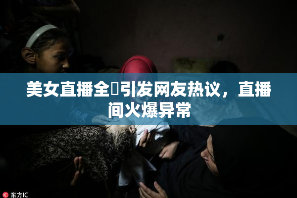 美女直播全婐引发网友热议，直播间火爆异常