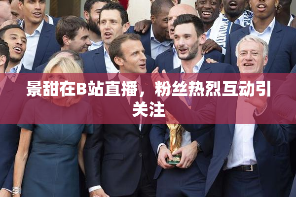 景甜在B站直播，粉丝热烈互动引关注