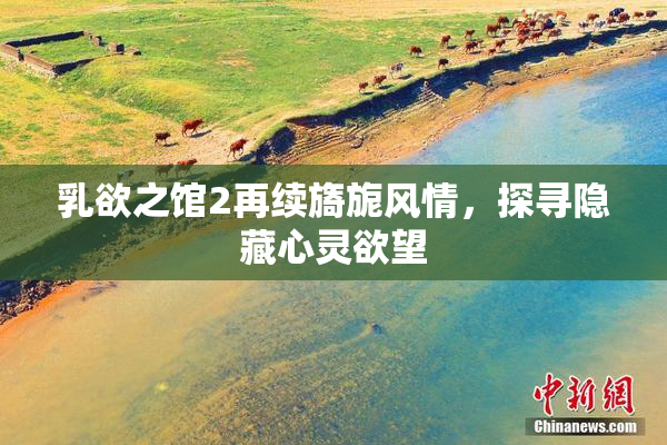 乳欲之馆2再续旖旎风情，探寻隐藏心灵欲望