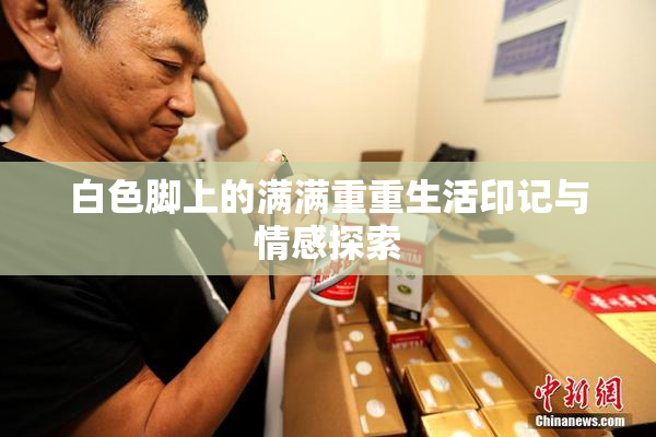 白色脚上的满满重重生活印记与情感探索