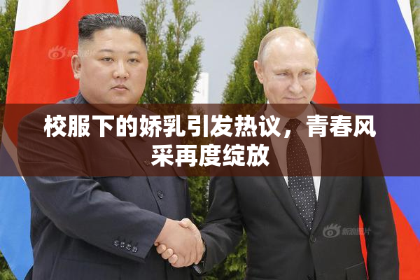 校服下的娇乳引发热议，青春风采再度绽放
