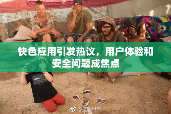快色应用引发热议，用户体验和安全问题成焦点