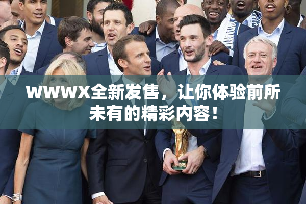 WWWX全新发售，让你体验前所未有的精彩内容！
