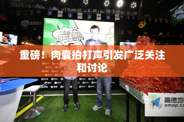重磅！肉囊拍打声引发广泛关注和讨论
