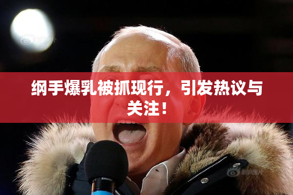 纲手爆乳被抓现行，引发热议与关注！