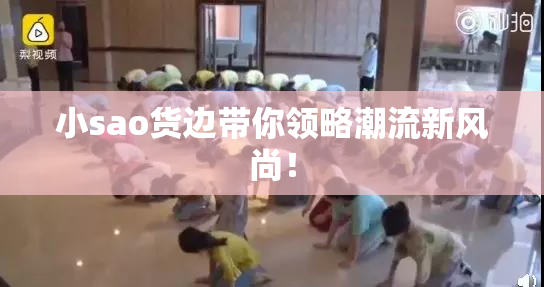 小sao货边带你领略潮流新风尚！
