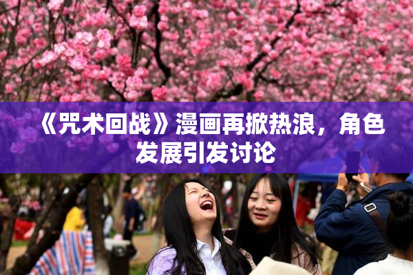 《咒术回战》漫画再掀热浪，角色发展引发讨论