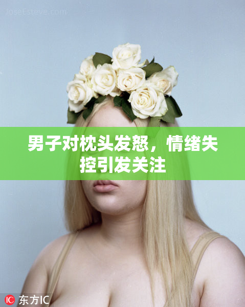 男子对枕头发怒，情绪失控引发关注