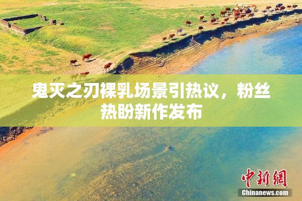 鬼灭之刃裸乳场景引热议，粉丝热盼新作发布
