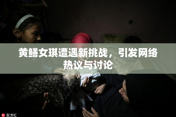 黄鳝女琪遭遇新挑战，引发网络热议与讨论
