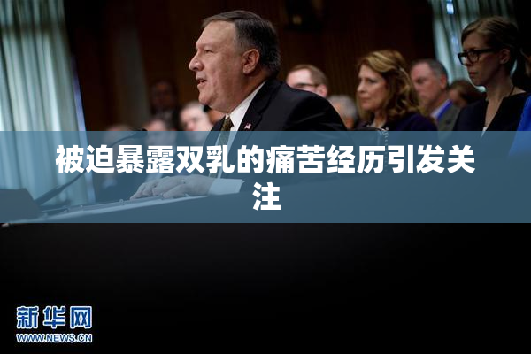 被迫暴露双乳的痛苦经历引发关注