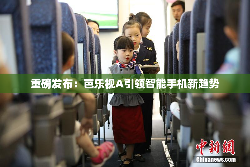 重磅发布：芭乐视A引领智能手机新趋势