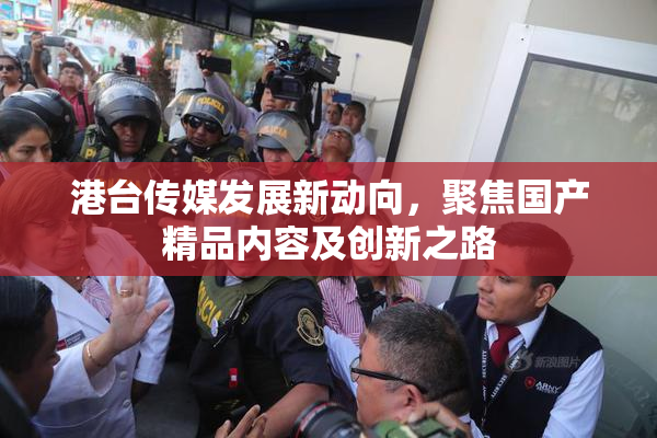 港台传媒发展新动向，聚焦国产精品内容及创新之路