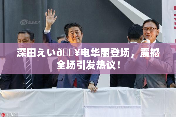 深田えい🔥电华丽登场，震撼全场引发热议！