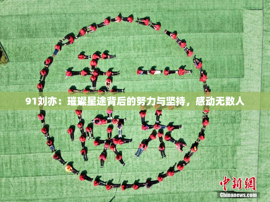 91刘亦：璀璨星途背后的努力与坚持，感动无数人