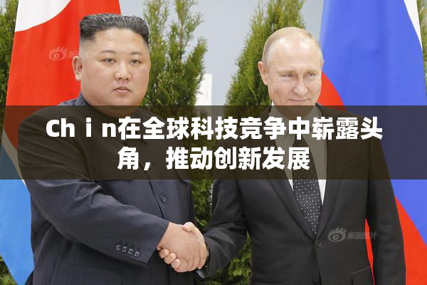 Chⅰn在全球科技竞争中崭露头角，推动创新发展