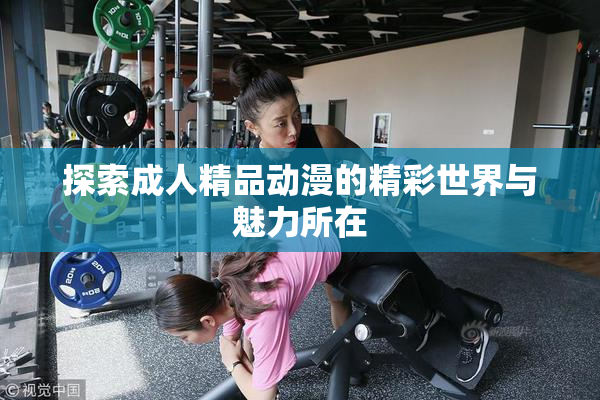 探索成人精品动漫的精彩世界与魅力所在