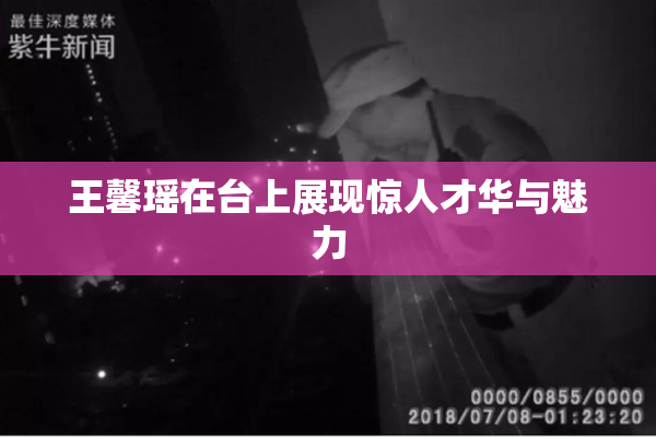 王馨瑶在台上展现惊人才华与魅力