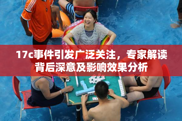 17c事件引发广泛关注，专家解读背后深意及影响效果分析