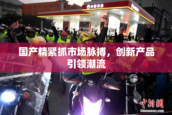 国产精紧抓市场脉搏，创新产品引领潮流