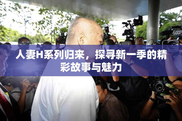 人妻H系列归来，探寻新一季的精彩故事与魅力