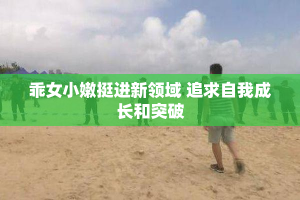 乖女小嫩挺进新领域 追求自我成长和突破