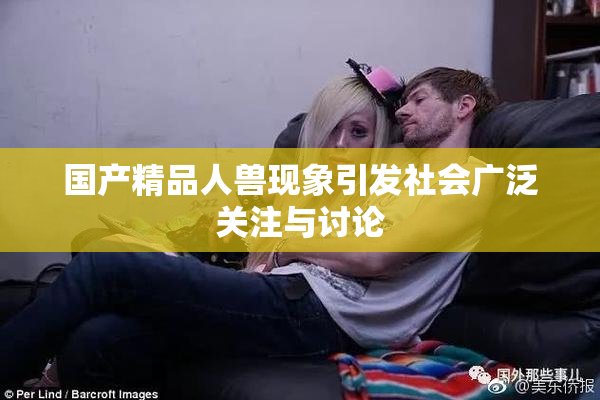 国产精品人兽现象引发社会广泛关注与讨论
