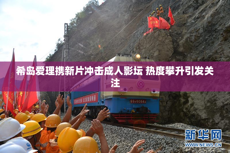 希岛爱理携新片冲击成人影坛 热度攀升引发关注